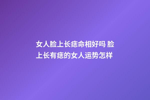 女人脸上长痣命相好吗 脸上长有痣的女人运势怎样